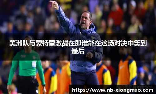 美洲队与蒙特雷激战在即谁能在这场对决中笑到最后