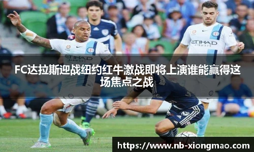 FC达拉斯迎战纽约红牛激战即将上演谁能赢得这场焦点之战