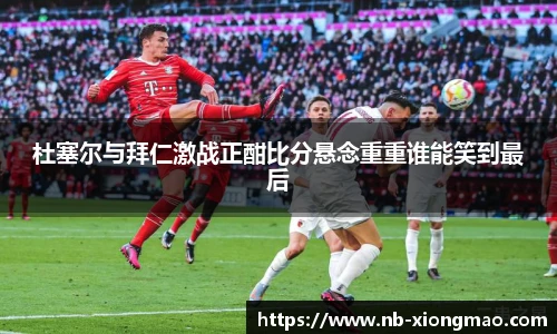 杜塞尔与拜仁激战正酣比分悬念重重谁能笑到最后